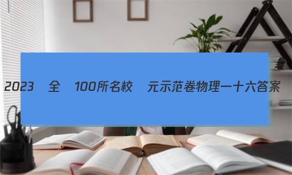 2023屆全國100所名校單元示范卷物理一十六答案