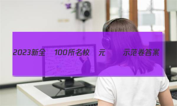 2023新全國100所名校單元測試示范卷答案-第1張圖片-全國100所名校答案網(wǎng)