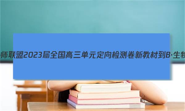 九师联盟 2023届全国高三单元定向检测卷 新教材-B·生物(四)4试题答案