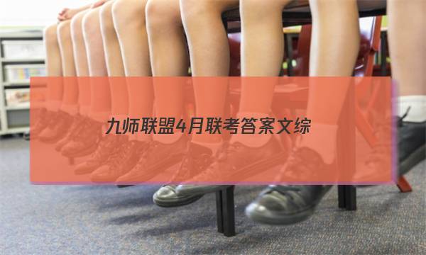 「2023九师联盟4月联考答案文综」九师联盟3月联考理综答案