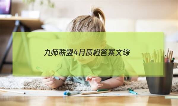 「2023九师联盟4月质检答案文综」九师联盟高三12月质量检测答案理综