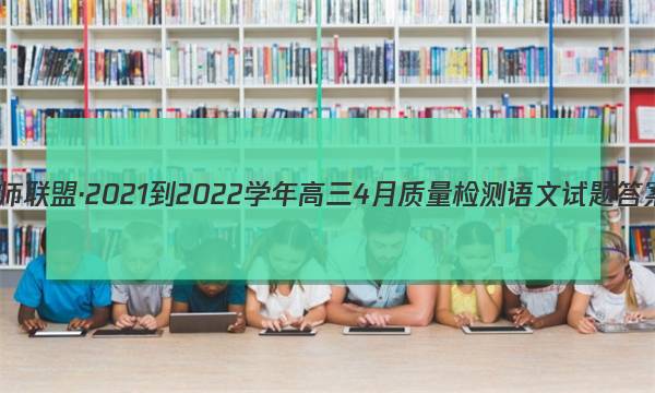 九师联盟·2021-2022学年高三4月质量检测语文试题答案