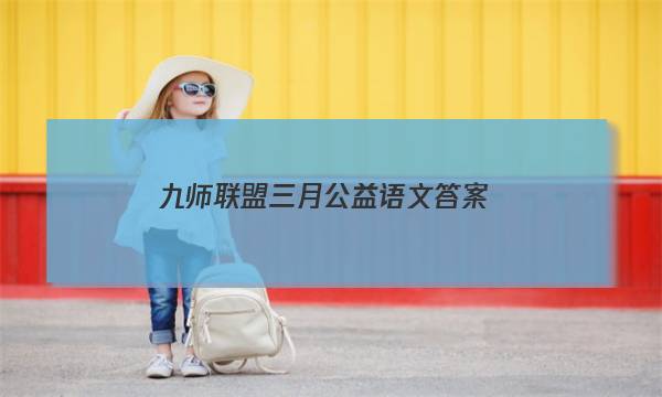 「2023九师联盟三月公益语文答案」九师联盟文综答案3月