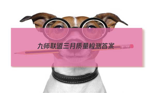 「2023九师联盟三月质量检测答案」九师联盟三月质量检测答案2022语文