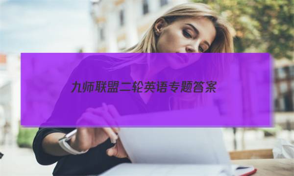 「2023九师联盟二轮英语专题答案」九师联盟高三英语答案