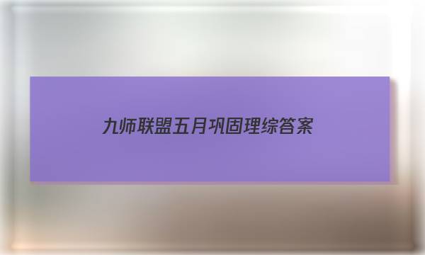「2023九师联盟五月巩固理综答案」九师联盟五月巩固卷答案
