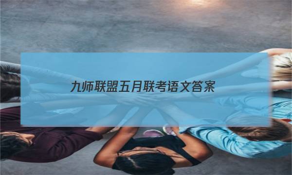 「2023九师联盟五月联考语文答案」九师联盟语文答案