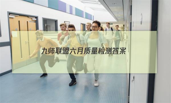 「2023九师联盟六月质量检测答案」九师联盟11月质量检测答案