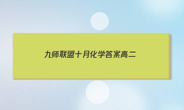 「2023九师联盟十月化学答案高二」九师联盟高三九月化学答案