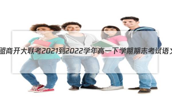 九师联盟 商开大联考2021-2022学年高一下学期期末考试语文答案
