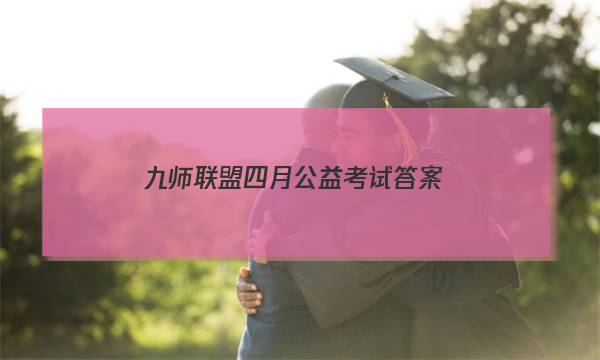 「2023九师联盟四月公益考试答案」九师联盟试卷答案网