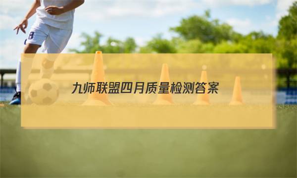 「2023九师联盟四月质量检测答案」九师联盟四月质量检测答案数学河北卷