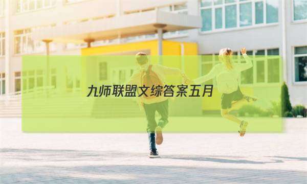 「2023九师联盟文综答案五月」九师联盟2021高三5月联考文综答案