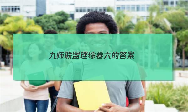 「2023九师联盟理综卷六的答案」九师联盟理综卷六的答案在哪里找