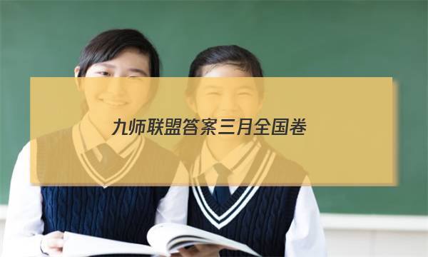 「2023九师联盟答案三月全国卷」九师联盟4月答案