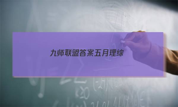 「2023九师联盟答案五月理综」九师联盟五月巩固卷答案