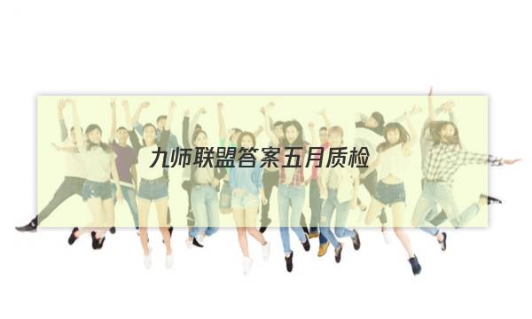 「2023九师联盟答案五月质检」九师联盟五月质量检测答案