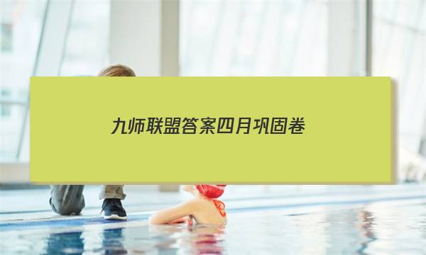 「2023九师联盟答案四月巩固卷」九师联盟十二月巩固卷答案