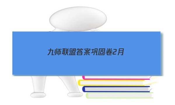 「2023九师联盟答案巩固卷2月」九师联盟巩固卷答案12月