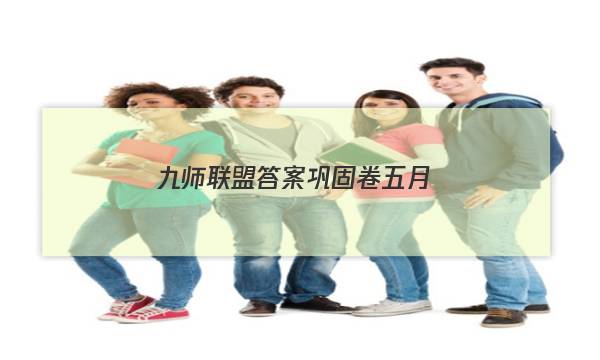 「2023九师联盟答案巩固卷五月」九师联盟4月答案