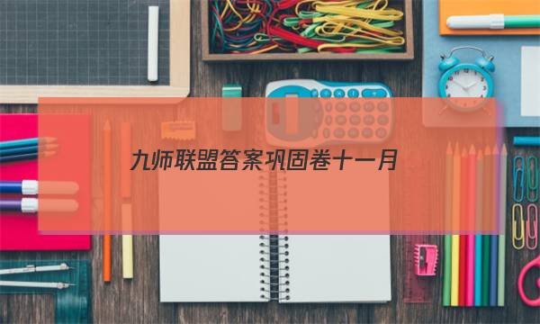 「2023九师联盟答案巩固卷十一月」九师联盟试卷十一月