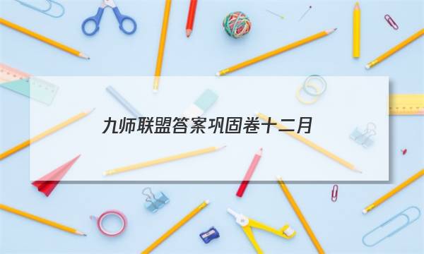 「2023九师联盟答案巩固卷十二月」九师联盟十二月联考答案