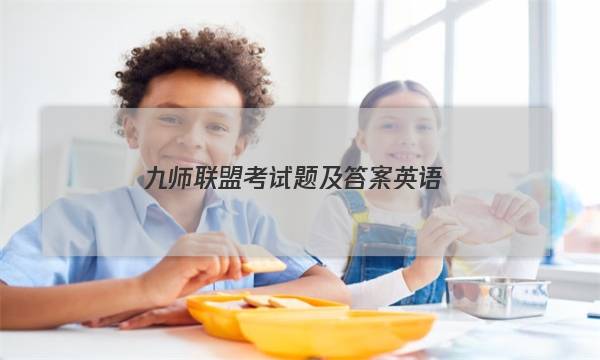 「2023九师联盟考试题及答案英语」九师联盟3月联考英语答案