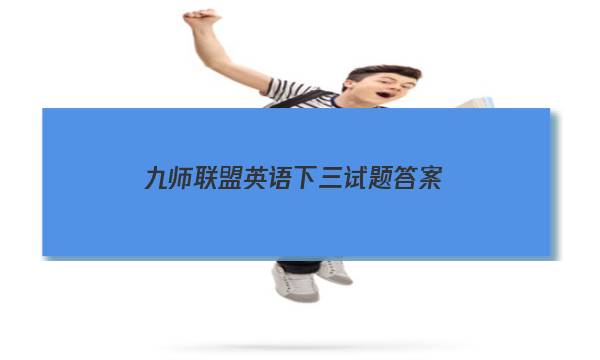 「2023九师联盟英语下三试题答案」九师联盟新高考10月英语答案