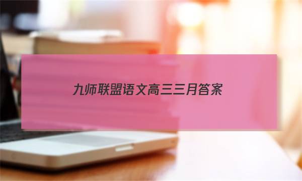 「2023九师联盟语文高三三月答案」九师联盟语文答案高三二月