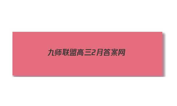 「2023九师联盟高三2月答案网」九师联盟高三答案网4月