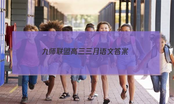 「2023九师联盟高三三月语文答案」九师联盟高三三月联考语文答案
