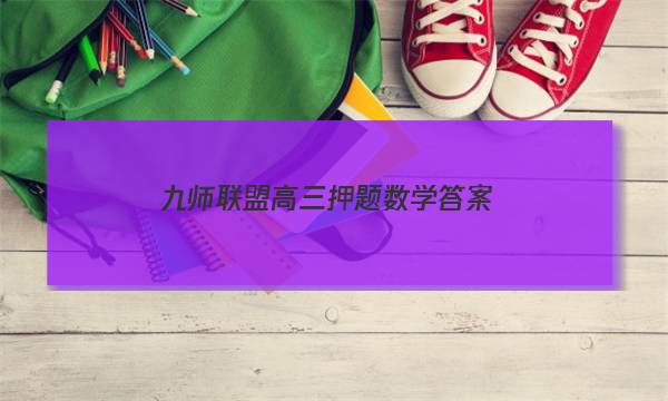 「2023九师联盟高三押题数学答案」九师联盟2018-2019高三押题信息卷