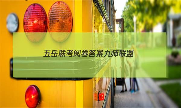 「2023五岳联考阅卷答案九师联盟」五岳联考试卷答案