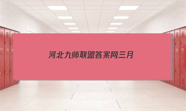 「2023河北九师联盟答案网三月」河北九师联盟官网 答案
