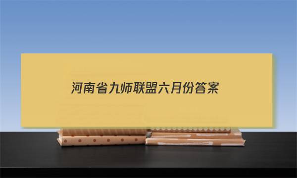 「2023河南省九师联盟六月份答案」河南九师联盟答案202012月