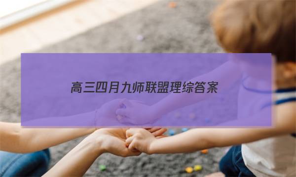 「2023高三四月九师联盟理综答案」九师联盟高三5月联考理综答案
